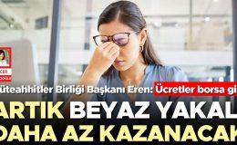 Artık beyaz yakalı daha az kazanacak… Müteahhitler Birliği Başkanı Eren: Ücretler borsa gibi
