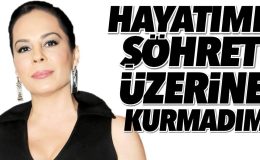 Demet Sağıroğlu: Hayatımı şöhret üzerine kurmadım!